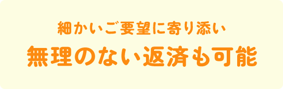 細かいご要望に寄り添い無理のない返済も可能